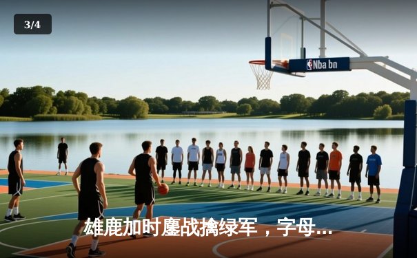 雄鹿加时鏖战擒绿军，字母哥44分率队豪取六连胜 - 3